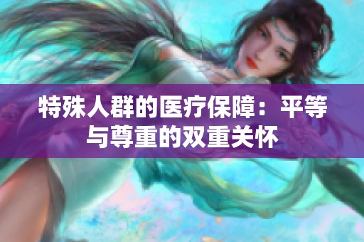 特殊人群的医疗保障：平等与尊重的双重关怀