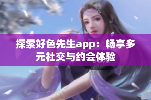 探索好色先生app：畅享多元社交与约会体验