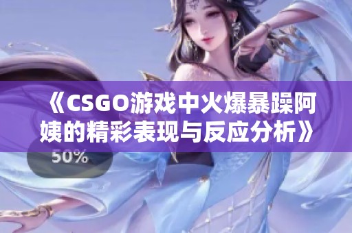 《CSGO游戏中火爆暴躁阿姨的精彩表现与反应分析》