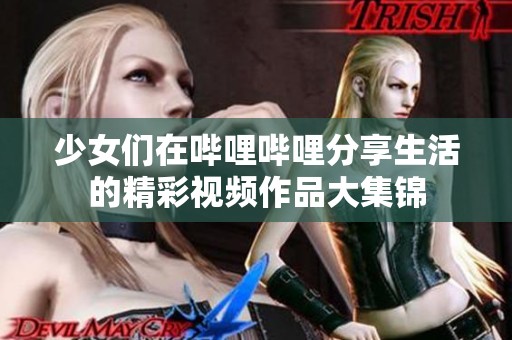 少女们在哔哩哔哩分享生活的精彩视频作品大集锦