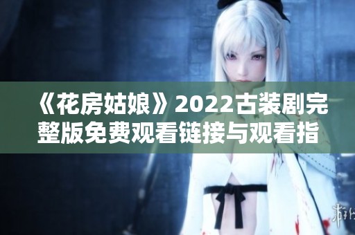 《花房姑娘》2022古装剧完整版免费观看链接与观看指南