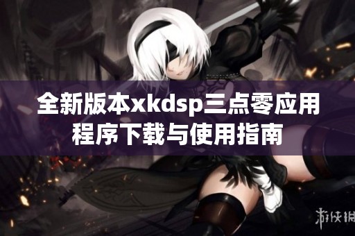 全新版本xkdsp三点零应用程序下载与使用指南