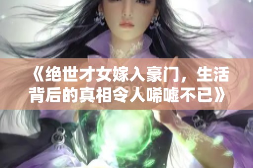 《绝世才女嫁入豪门，生活背后的真相令人唏嘘不已》