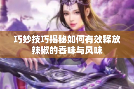 巧妙技巧揭秘如何有效释放辣椒的香味与风味