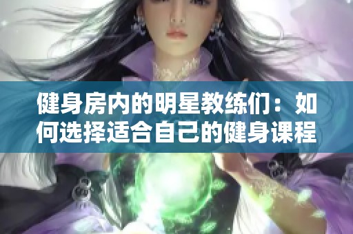 健身房内的明星教练们：如何选择适合自己的健身课程