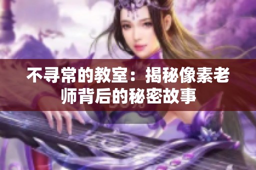 不寻常的教室：揭秘像素老师背后的秘密故事