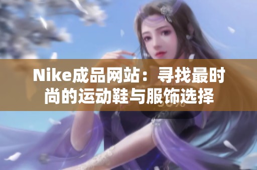 Nike成品网站：寻找最时尚的运动鞋与服饰选择