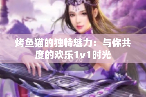 烤鱼猫的独特魅力：与你共度的欢乐1v1时光