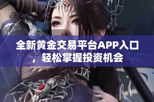 全新黄金交易平台APP入口，轻松掌握投资机会