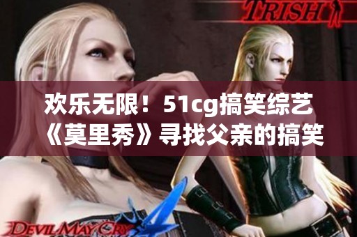 欢乐无限！51cg搞笑综艺《莫里秀》寻找父亲的搞笑旅程