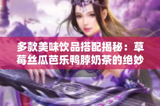 多款美味饮品搭配揭秘：草莓丝瓜芭乐鸭脖奶茶的绝妙组合