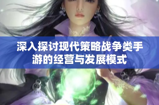 深入探讨现代策略战争类手游的经营与发展模式