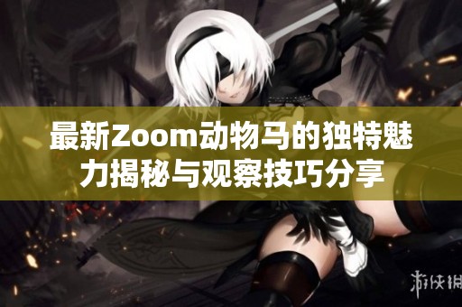 最新Zoom动物马的独特魅力揭秘与观察技巧分享