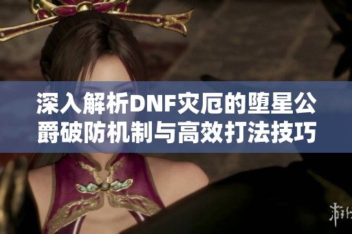 深入解析DNF灾厄的堕星公爵破防机制与高效打法技巧