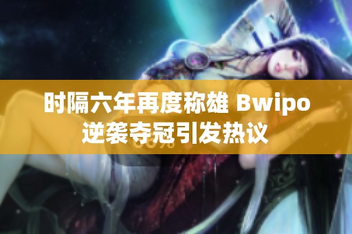 时隔六年再度称雄 Bwipo逆袭夺冠引发热议