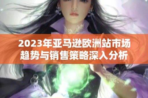 2023年亚马逊欧洲站市场趋势与销售策略深入分析