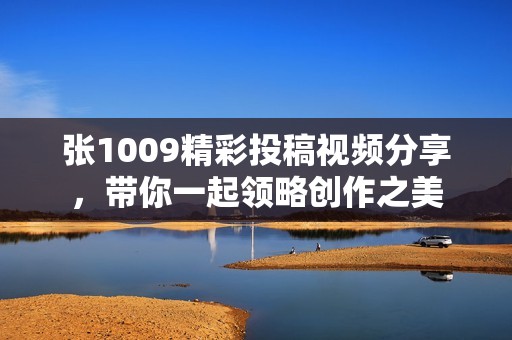 张1009精彩投稿视频分享，带你一起领略创作之美