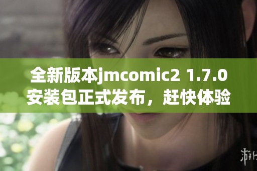 全新版本jmcomic2 1.7.0安装包正式发布，赶快体验吧！