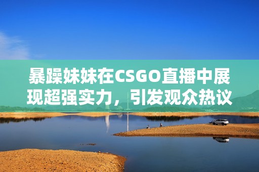 暴躁妹妹在CSGO直播中展现超强实力，引发观众热议