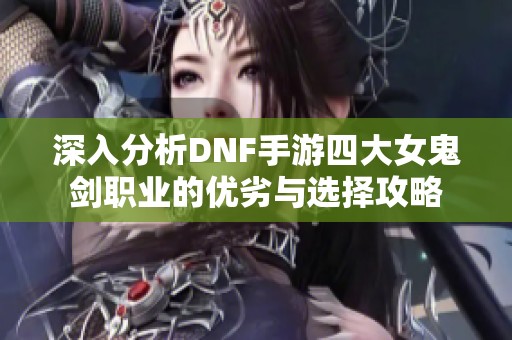 深入分析DNF手游四大女鬼剑职业的优劣与选择攻略