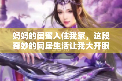 妈妈的闺蜜入住我家，这段奇妙的同居生活让我大开眼界