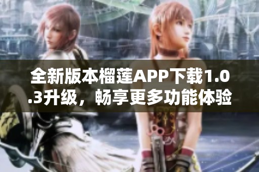 全新版本榴莲APP下载1.0.3升级，畅享更多功能体验