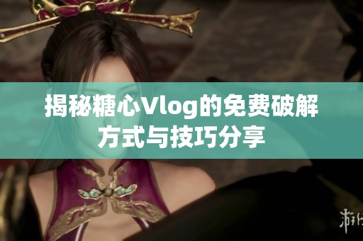 揭秘糖心Vlog的免费破解方式与技巧分享