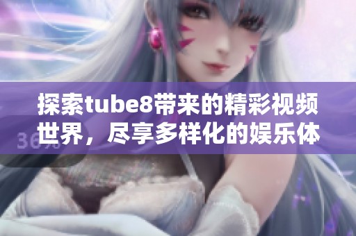 探索tube8带来的精彩视频世界，尽享多样化的娱乐体验