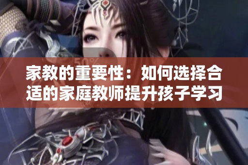 家教的重要性：如何选择合适的家庭教师提升孩子学习成绩