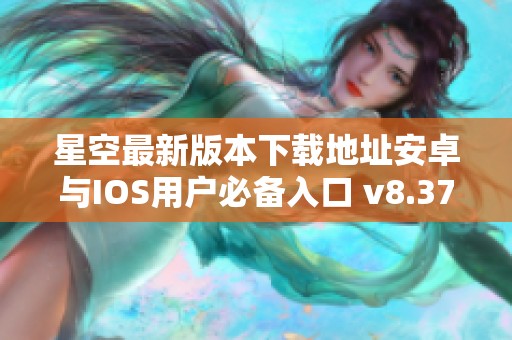 星空最新版本下载地址安卓与IOS用户必备入口 v8.37.5