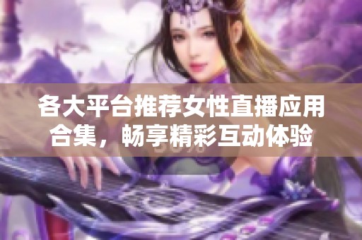 各大平台推荐女性直播应用合集，畅享精彩互动体验