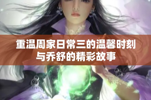 重温周家日常三的温馨时刻与乔舒的精彩故事