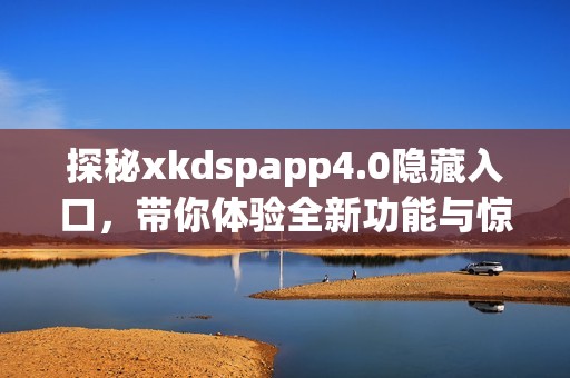 探秘xkdspapp4.0隐藏入口，带你体验全新功能与惊喜