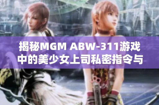 揭秘MGM ABW-311游戏中的美少女上司私密指令与挑战