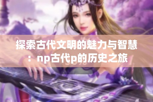 探索古代文明的魅力与智慧：np古代p的历史之旅