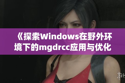 《探索Windows在野外环境下的mgdrcc应用与优化策略》