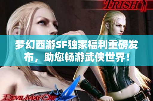 梦幻西游SF独家福利重磅发布，助您畅游武侠世界！