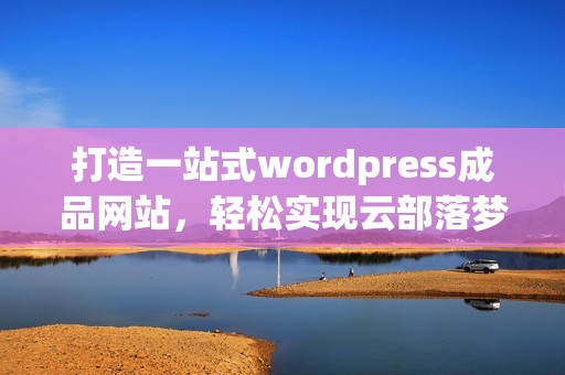 打造一站式wordpress成品网站，轻松实现云部落梦想