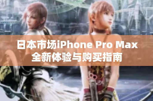 日本市场iPhone Pro Max全新体验与购买指南