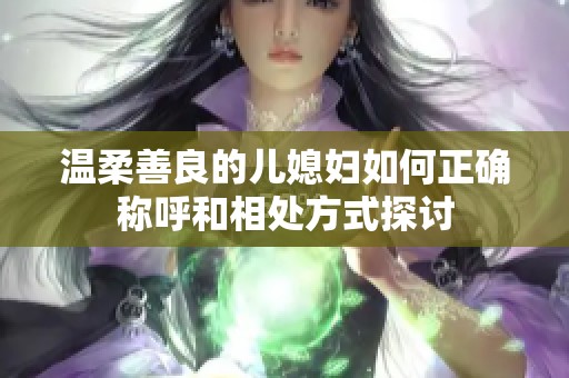 温柔善良的儿媳妇如何正确称呼和相处方式探讨