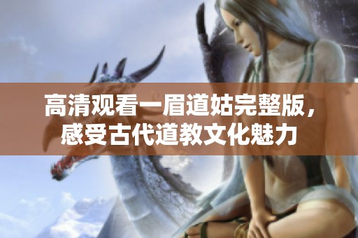 高清观看一眉道姑完整版，感受古代道教文化魅力