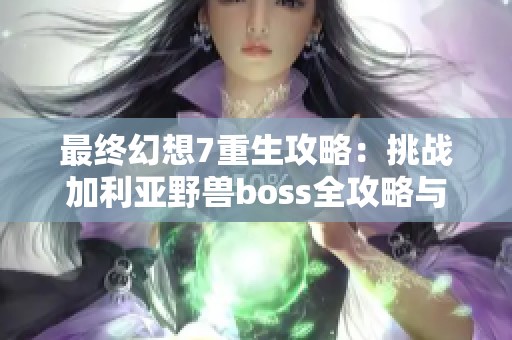 最终幻想7重生攻略：挑战加利亚野兽boss全攻略与心得分享