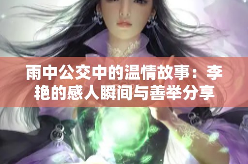 雨中公交中的温情故事：李艳的感人瞬间与善举分享