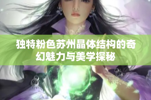 独特粉色苏州晶体结构的奇幻魅力与美学探秘