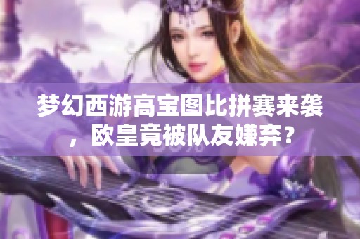 梦幻西游高宝图比拼赛来袭，欧皇竟被队友嫌弃？