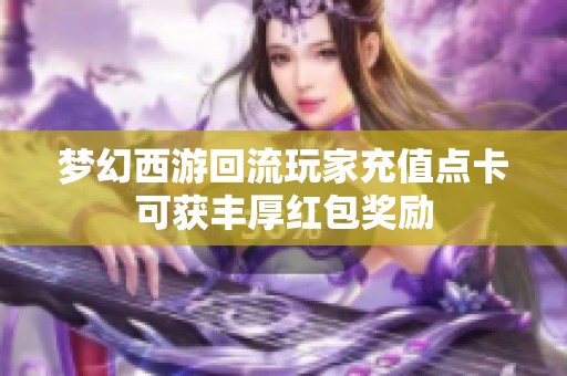 梦幻西游回流玩家充值点卡可获丰厚红包奖励