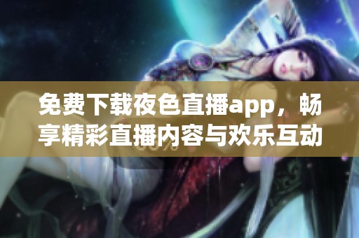 免费下载夜色直播app，畅享精彩直播内容与欢乐互动