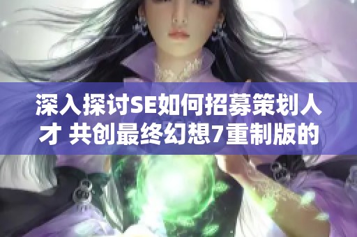 深入探讨SE如何招募策划人才 共创最终幻想7重制版的梦想新篇章