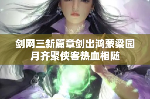 剑网三新篇章剑出鸿蒙梁园月齐聚侠客热血相随