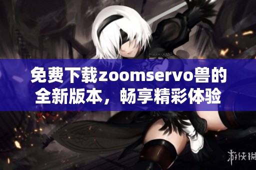 免费下载zoomservo兽的全新版本，畅享精彩体验